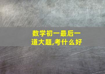 数学初一最后一道大题,考什么好