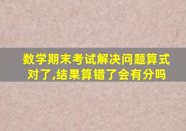 数学期末考试解决问题算式对了,结果算错了会有分吗