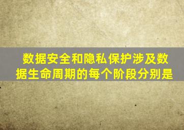 数据安全和隐私保护涉及数据生命周期的每个阶段分别是