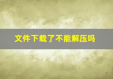 文件下载了不能解压吗