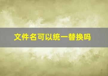 文件名可以统一替换吗