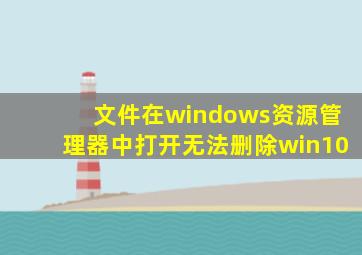 文件在windows资源管理器中打开无法删除win10