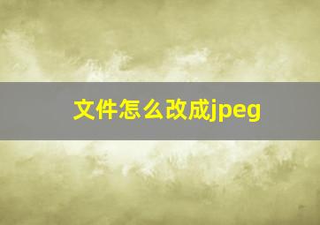 文件怎么改成jpeg