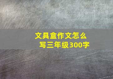 文具盒作文怎么写三年级300字