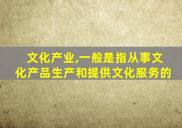 文化产业,一般是指从事文化产品生产和提供文化服务的