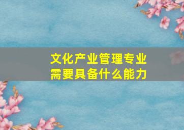 文化产业管理专业需要具备什么能力