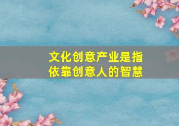 文化创意产业是指依靠创意人的智慧