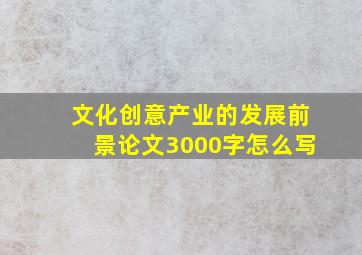 文化创意产业的发展前景论文3000字怎么写