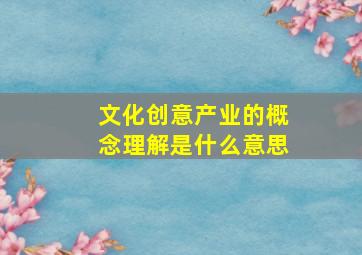 文化创意产业的概念理解是什么意思