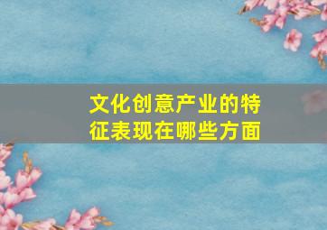 文化创意产业的特征表现在哪些方面