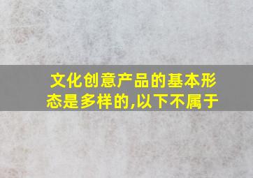 文化创意产品的基本形态是多样的,以下不属于