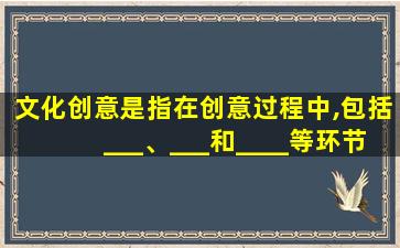 文化创意是指在创意过程中,包括___、___和____等环节