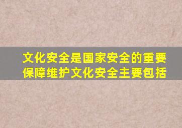 文化安全是国家安全的重要保障维护文化安全主要包括