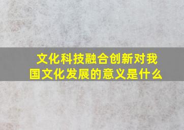 文化科技融合创新对我国文化发展的意义是什么