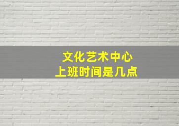 文化艺术中心上班时间是几点