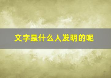 文字是什么人发明的呢