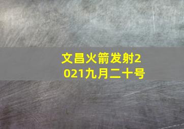 文昌火箭发射2021九月二十号