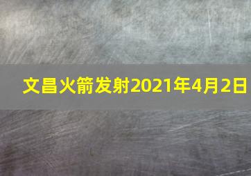 文昌火箭发射2021年4月2日