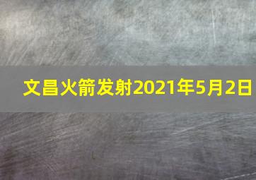 文昌火箭发射2021年5月2日