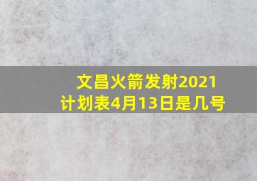 文昌火箭发射2021计划表4月13日是几号