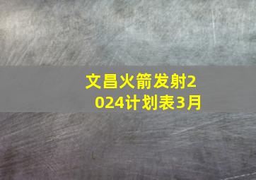 文昌火箭发射2024计划表3月