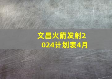 文昌火箭发射2024计划表4月