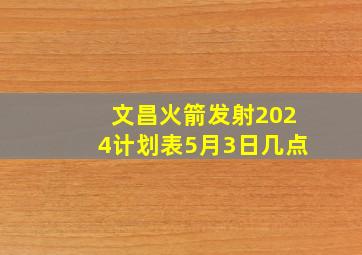 文昌火箭发射2024计划表5月3日几点