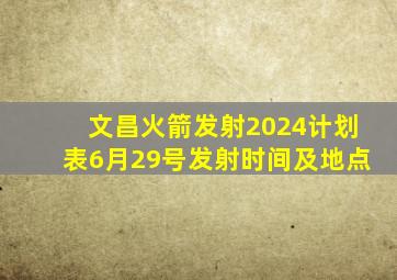 文昌火箭发射2024计划表6月29号发射时间及地点