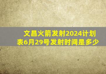 文昌火箭发射2024计划表6月29号发射时间是多少