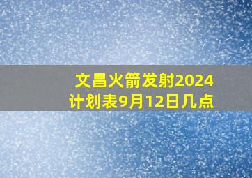 文昌火箭发射2024计划表9月12日几点