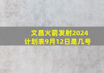 文昌火箭发射2024计划表9月12日是几号