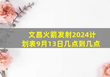 文昌火箭发射2024计划表9月13日几点到几点