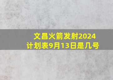 文昌火箭发射2024计划表9月13日是几号