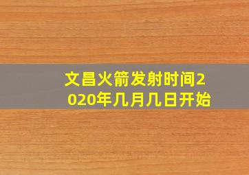 文昌火箭发射时间2020年几月几日开始