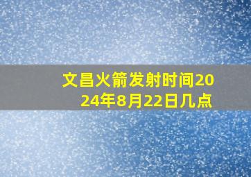 文昌火箭发射时间2024年8月22日几点