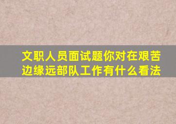 文职人员面试题你对在艰苦边缘远部队工作有什么看法