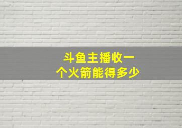 斗鱼主播收一个火箭能得多少