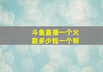 斗鱼直播一个火箭多少钱一个啊