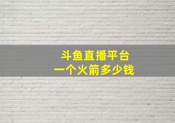 斗鱼直播平台一个火箭多少钱