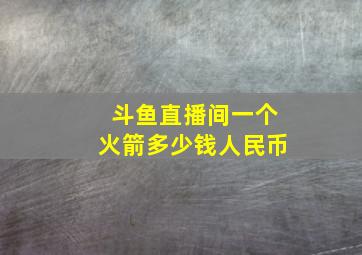 斗鱼直播间一个火箭多少钱人民币