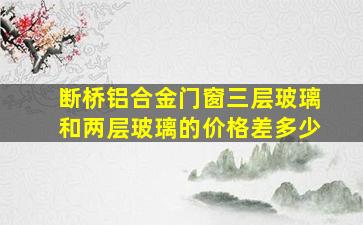 断桥铝合金门窗三层玻璃和两层玻璃的价格差多少