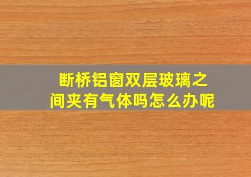 断桥铝窗双层玻璃之间夹有气体吗怎么办呢