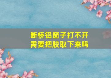 断桥铝窗子打不开需要把胶取下来吗