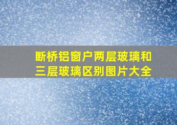 断桥铝窗户两层玻璃和三层玻璃区别图片大全