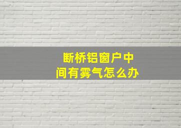 断桥铝窗户中间有雾气怎么办