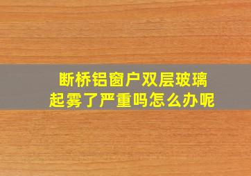 断桥铝窗户双层玻璃起雾了严重吗怎么办呢