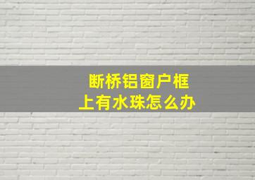 断桥铝窗户框上有水珠怎么办