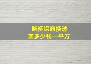 断桥铝窗换玻璃多少钱一平方