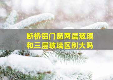 断桥铝门窗两层玻璃和三层玻璃区别大吗