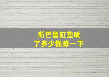 斯巴鲁缸垫呲了多少钱修一下